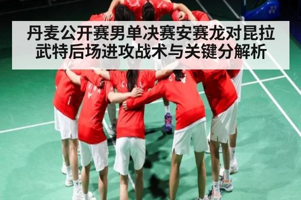 丹麦公开赛男单决赛安赛龙对昆拉武特后场进攻战术与关键分解析