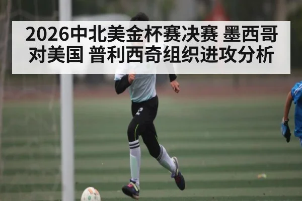 2026中北美金杯赛决赛 墨西哥对美国 普利西奇组织进攻分析